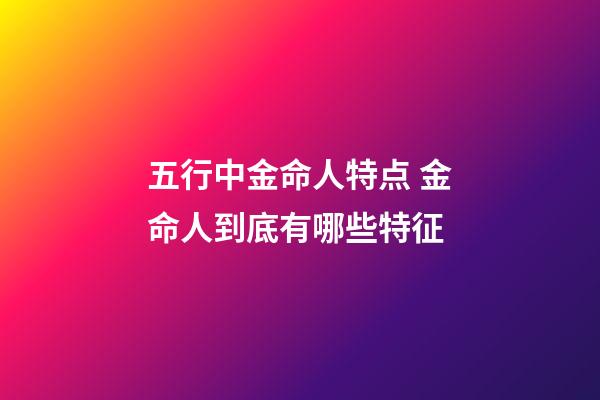 五行中金命人特点 金命人到底有哪些特征